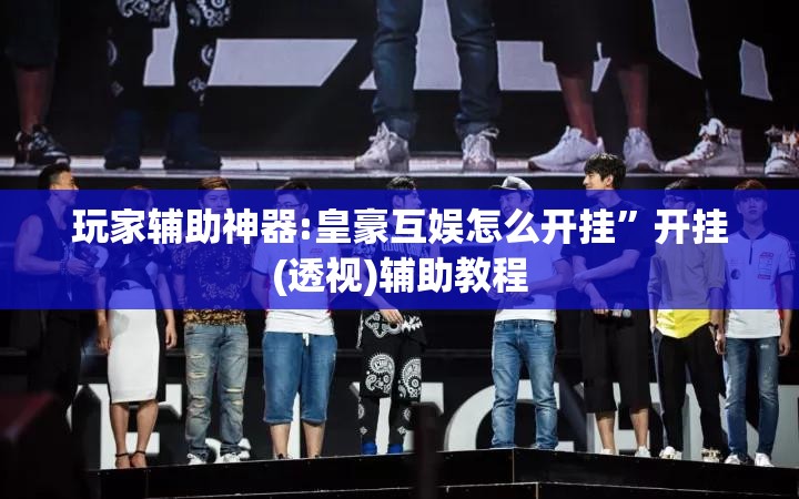 玩家辅助神器:皇豪互娱怎么开挂	”开挂(透视)辅助教程