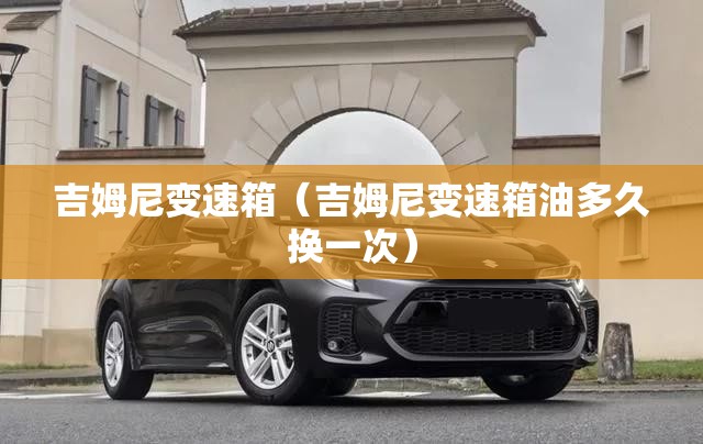 吉姆尼变速箱（吉姆尼变速箱油多久换一次）