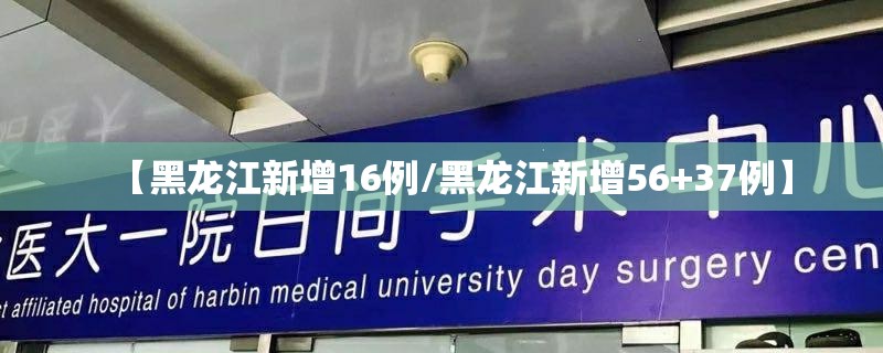【黑龙江新增16例/黑龙江新增56+37例】