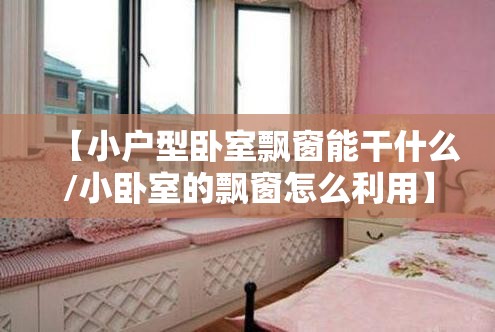【小户型卧室飘窗能干什么/小卧室的飘窗怎么利用】