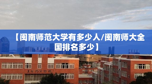 【闽南师范大学有多少人/闽南师大全国排名多少】