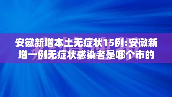 安徽新增本土无症状15例:安徽新增一例无症状感染者是哪个市的