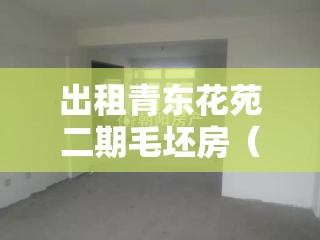 出租青东花苑二期毛坯房（青东花苑三期）