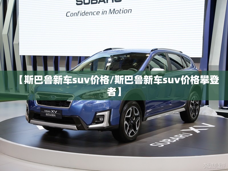 【斯巴鲁新车suv价格/斯巴鲁新车suv价格攀登者】