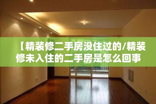【精装修二手房没住过的/精装修未入住的二手房是怎么回事呢】