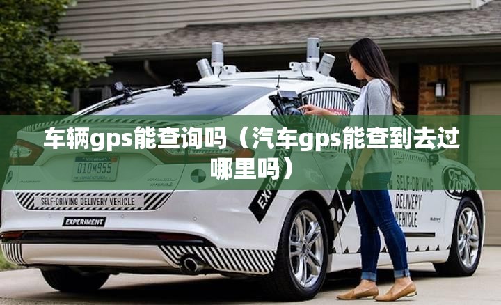车辆gps能查询吗（汽车gps能查到去过哪里吗）