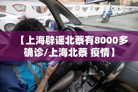 【上海辟谣北蔡有8000多确诊/上海北蔡 疫情】