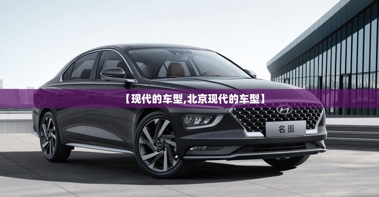 【现代的车型,北京现代的车型】