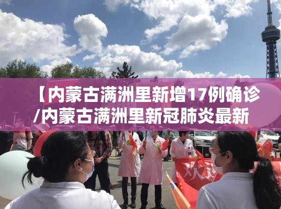 【内蒙古满洲里新增17例确诊/内蒙古满洲里新冠肺炎最新消息】