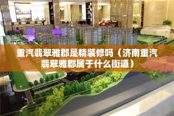 重汽翡翠雅郡是精装修吗（济南重汽翡翠雅郡属于什么街道）