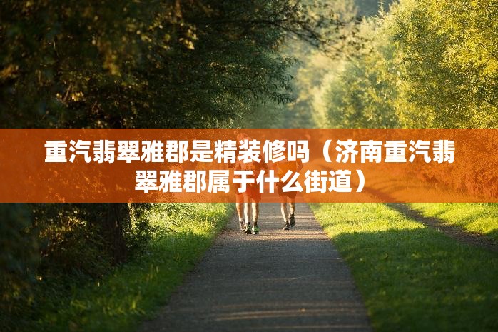 重汽翡翠雅郡是精装修吗（济南重汽翡翠雅郡属于什么街道）