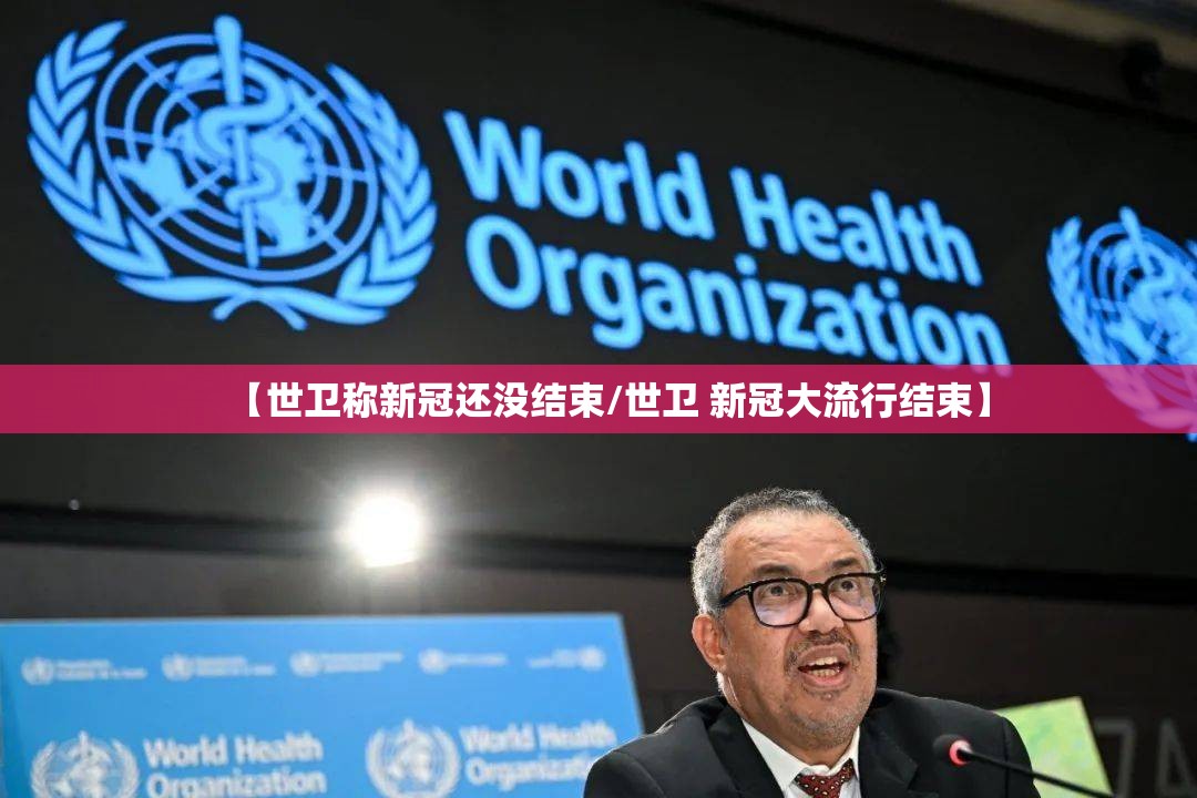 【世卫称新冠还没结束/世卫 新冠大流行结束】