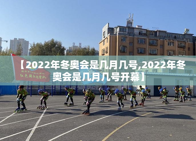 【2022年冬奥会是几月几号,2022年冬奥会是几月几号开幕】