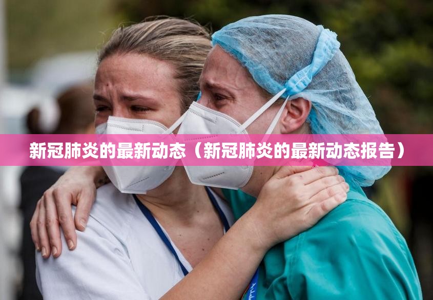 新冠肺炎的最新动态（新冠肺炎的最新动态报告）