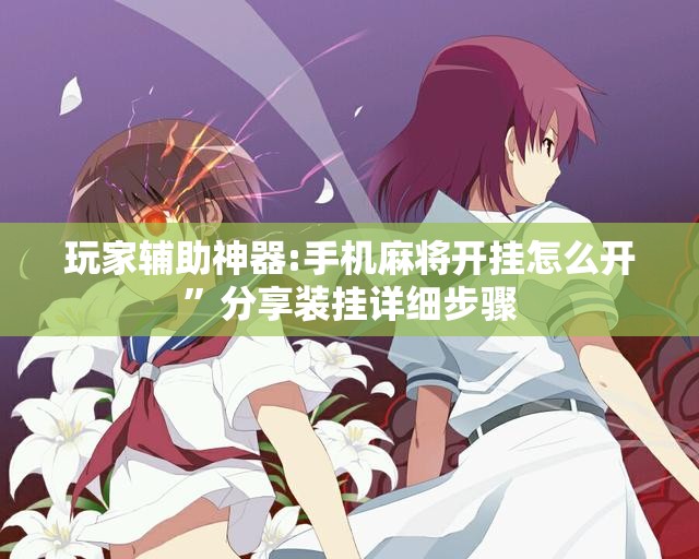 玩家辅助神器:手机麻将开挂怎么开”分享装挂详细步骤