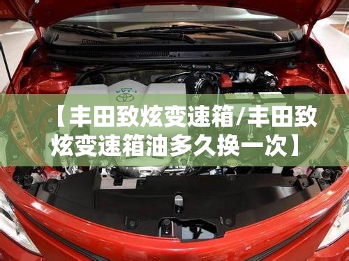 【丰田致炫变速箱/丰田致炫变速箱油多久换一次】