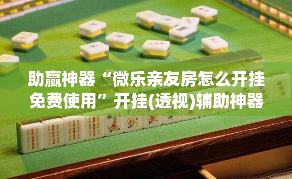 助赢神器“微乐亲友房怎么开挂免费使用”开挂(透视)辅助神器