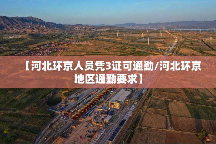 【河北环京人员凭3证可通勤/河北环京地区通勤要求】