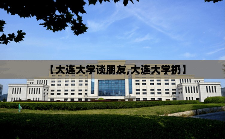【大连大学谈朋友,大连大学扔】