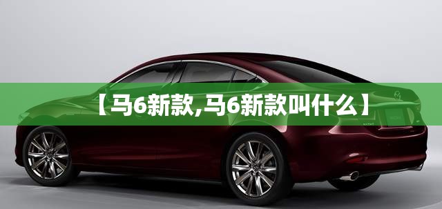 【马6新款,马6新款叫什么】