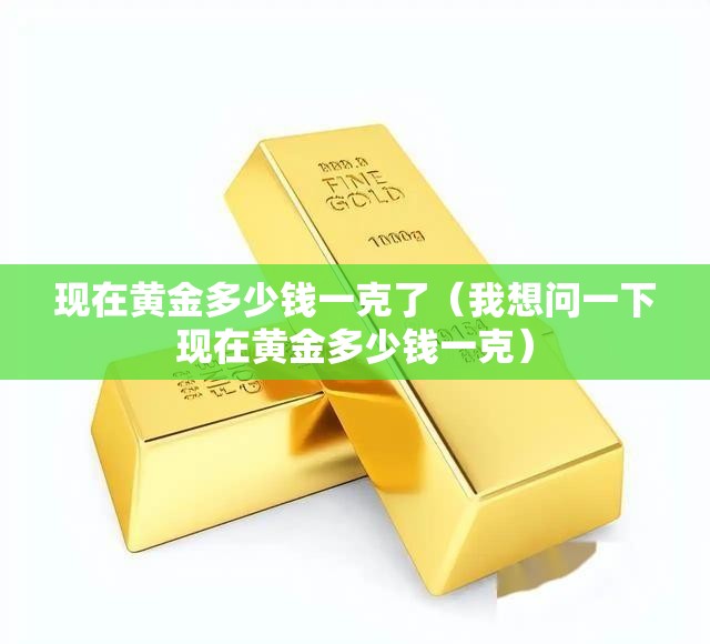 现在黄金多少钱一克了（我想问一下现在黄金多少钱一克）