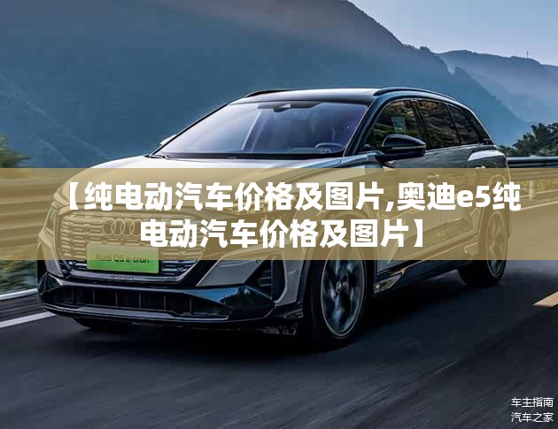 【纯电动汽车价格及图片,奥迪e5纯电动汽车价格及图片】