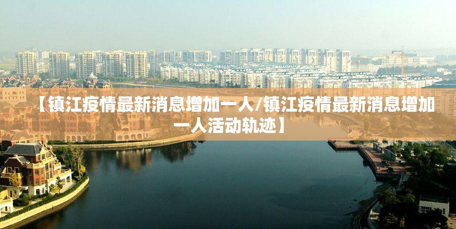 【镇江疫情最新消息增加一人/镇江疫情最新消息增加一人活动轨迹】