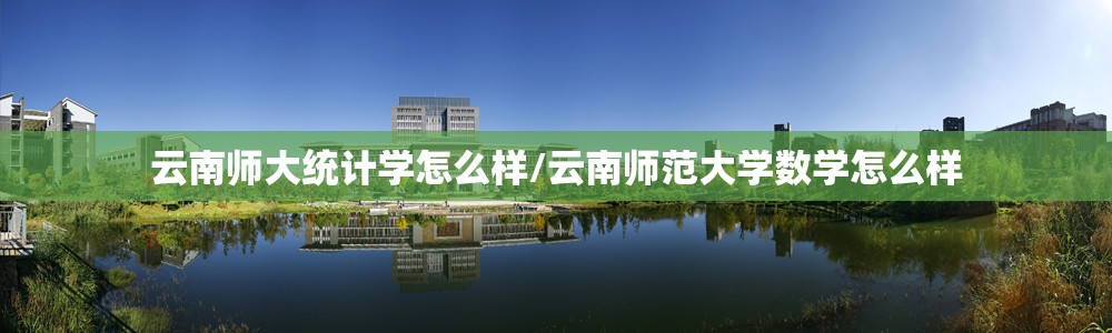 云南师大统计学怎么样/云南师范大学数学怎么样