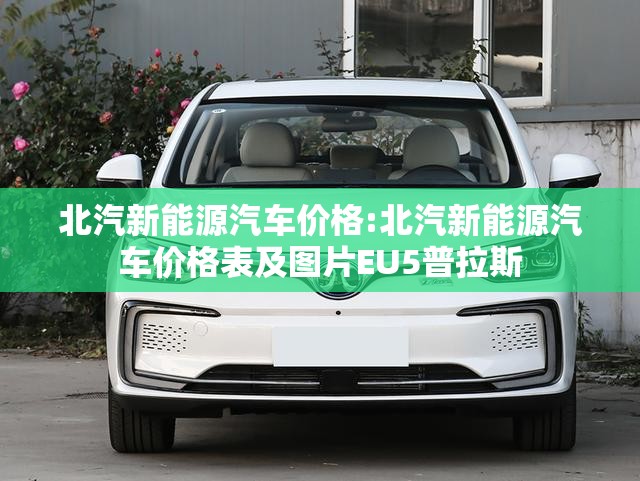 北汽新能源汽车价格:北汽新能源汽车价格表及图片EU5普拉斯