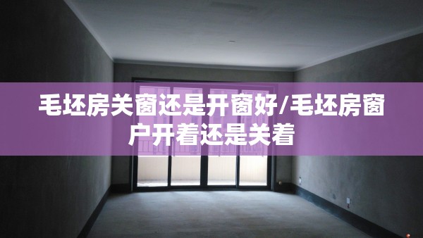 毛坯房关窗还是开窗好/毛坯房窗户开着还是关着