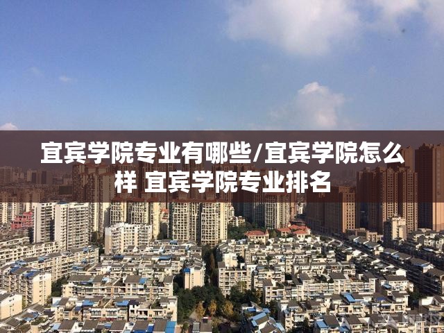 宜宾学院专业有哪些/宜宾学院怎么样 宜宾学院专业排名