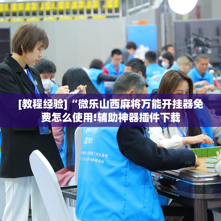 [教程经验]“微乐山西麻将万能开挂器免费怎么使用!辅助神器插件下载