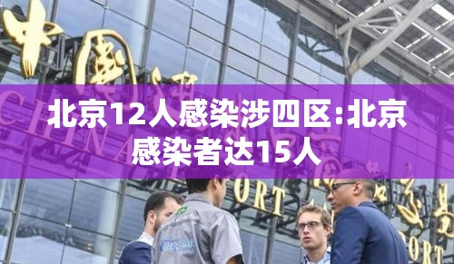 北京12人感染涉四区:北京感染者达15人