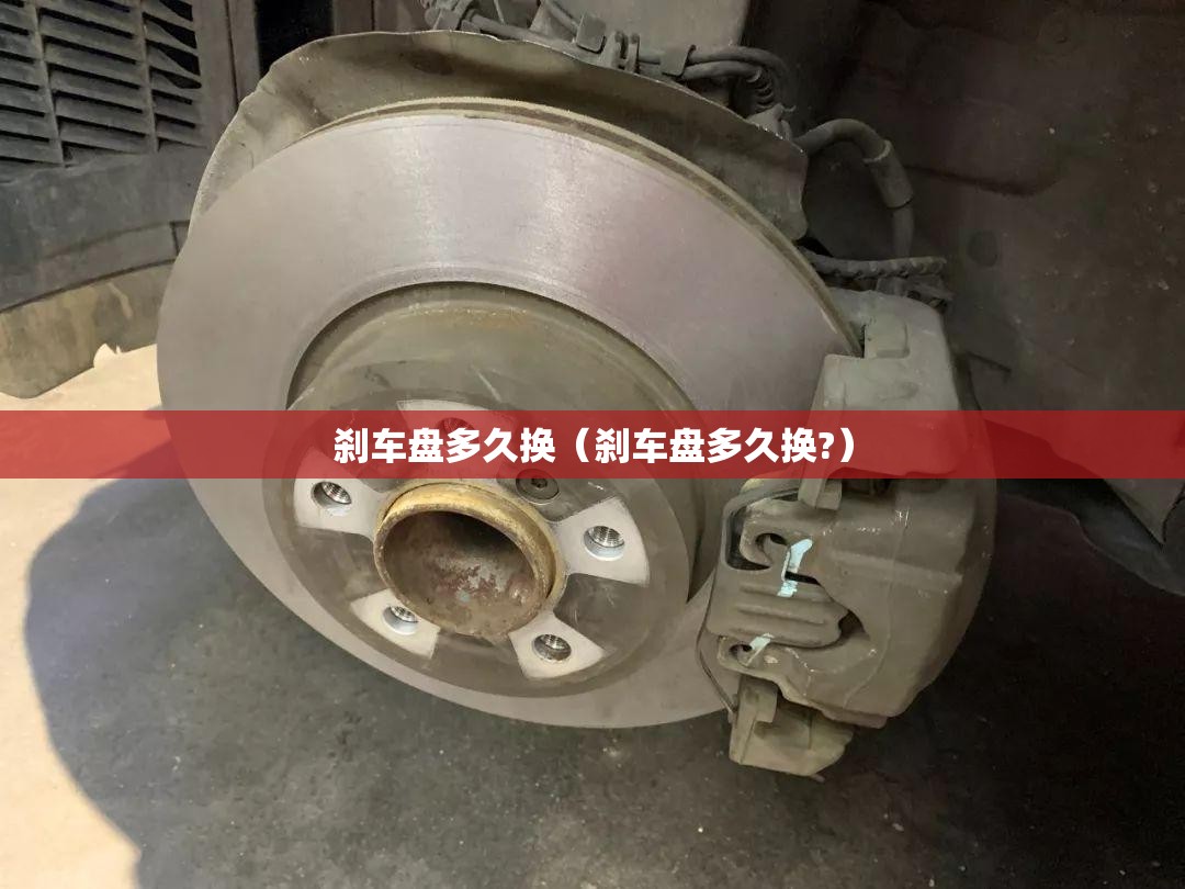 刹车盘多久换（刹车盘多久换?）