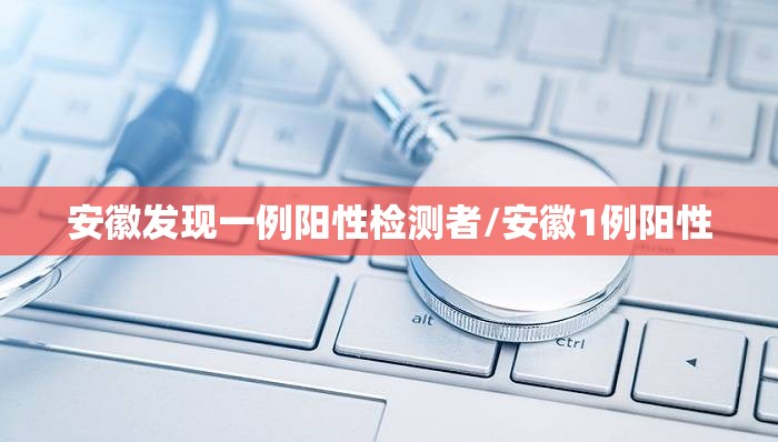安徽发现一例阳性检测者/安徽1例阳性