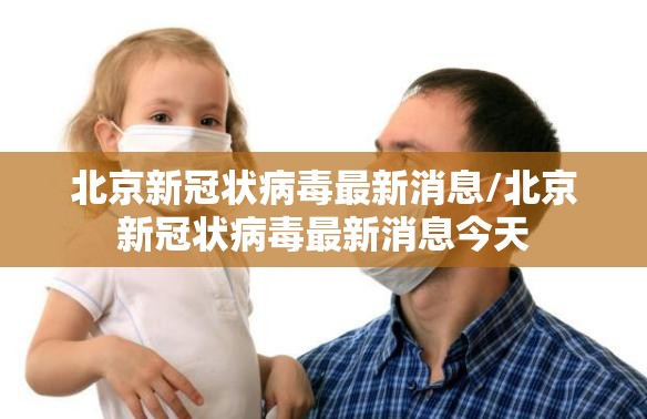 北京新冠状病毒最新消息/北京新冠状病毒最新消息今天