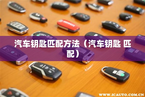 汽车钥匙匹配方法（汽车钥匙 匹配）
