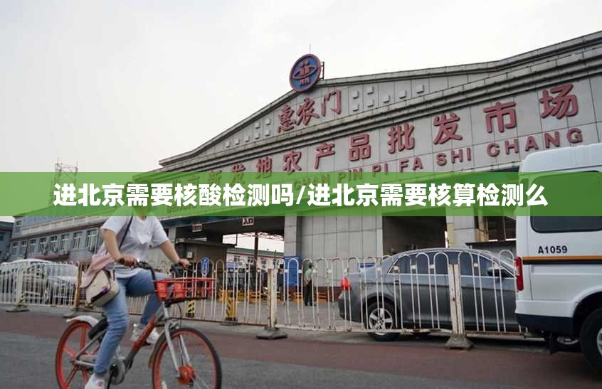 进北京需要核酸检测吗/进北京需要核算检测么