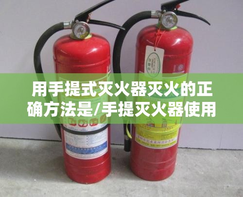 用手提式灭火器灭火的正确方法是/手提灭火器使用方法