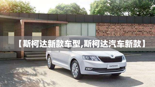 【斯柯达新款车型,斯柯达汽车新款】