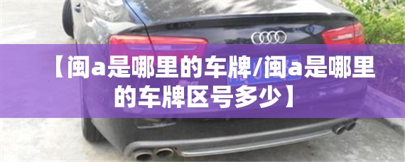 【闽a是哪里的车牌/闽a是哪里的车牌区号多少】