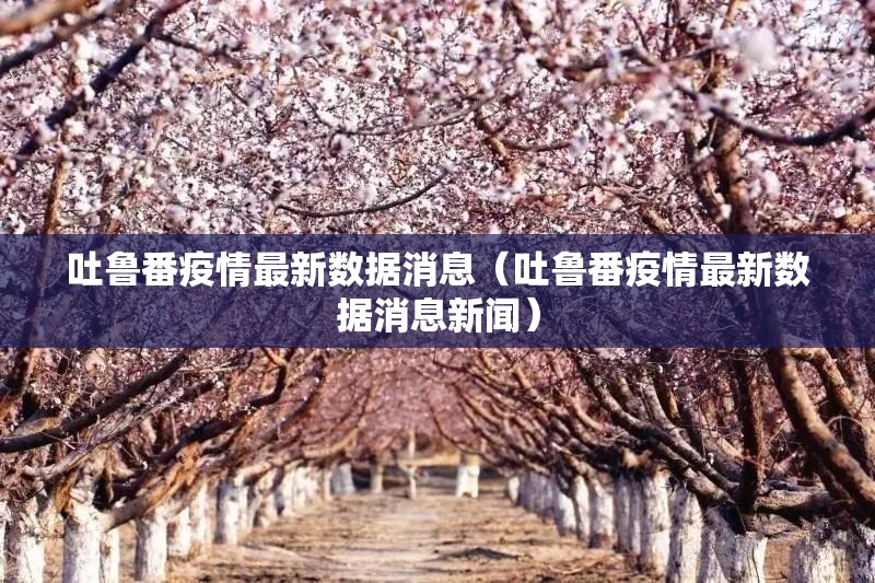 吐鲁番疫情最新数据消息（吐鲁番疫情最新数据消息新闻）
