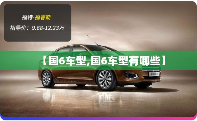【国6车型,国6车型有哪些】