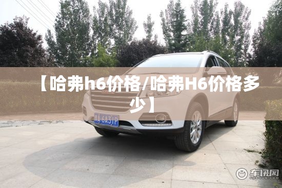 【哈弗h6价格/哈弗H6价格多少】