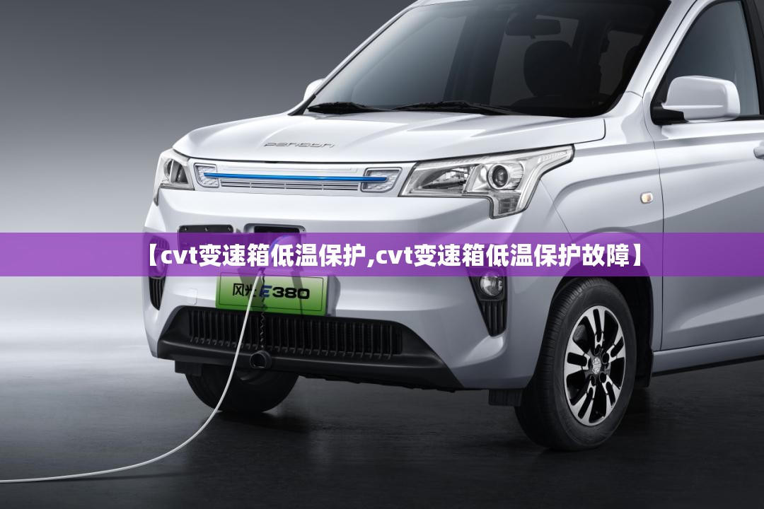 【cvt变速箱低温保护,cvt变速箱低温保护故障】