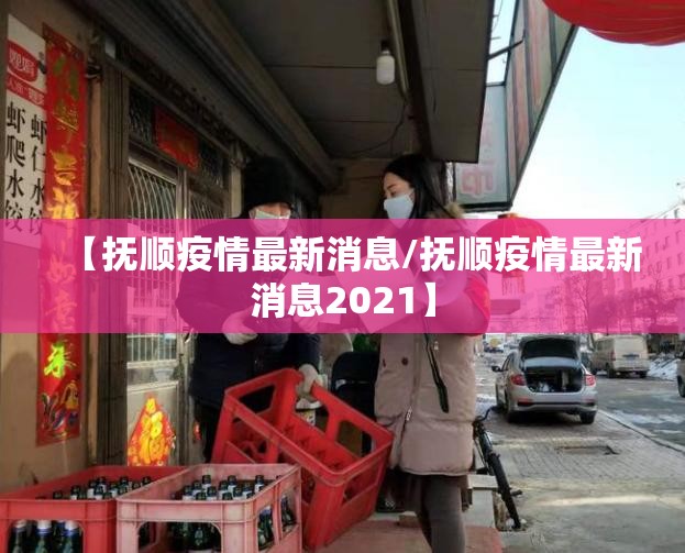 【抚顺疫情最新消息/抚顺疫情最新消息2021】