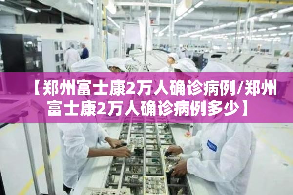【郑州富士康2万人确诊病例/郑州富士康2万人确诊病例多少】