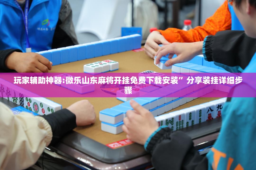 玩家辅助神器:微乐山东麻将开挂免费下载安装	”分享装挂详细步骤