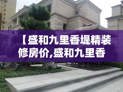 【盛和九里香堤精装修房价,盛和九里香堤二期精装修】