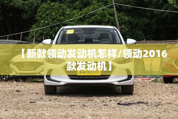 【新款领动发动机怎样/领动2016款发动机】